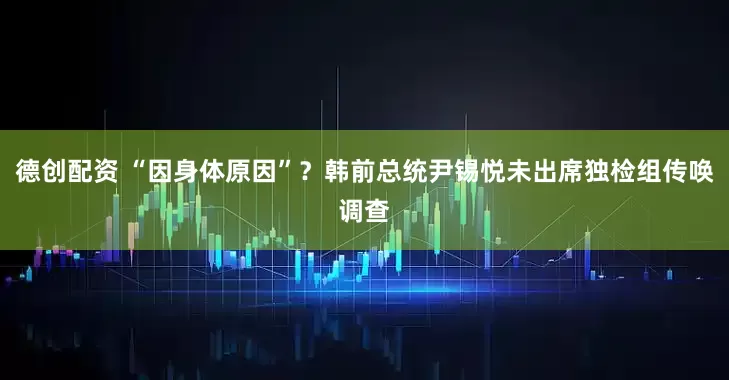 德创配资 “因身体原因”？韩前总统尹锡悦未出席独检组传唤调查