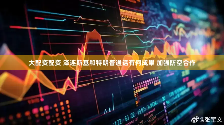 大配资配资 泽连斯基和特朗普通话有何成果 加强防空合作