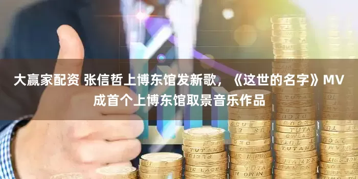 大赢家配资 张信哲上博东馆发新歌，《这世的名字》MV成首个上博东馆取景音乐作品