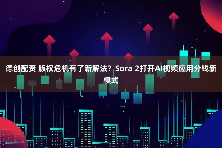 德创配资 版权危机有了新解法？Sora 2打开AI视频应用分钱新模式