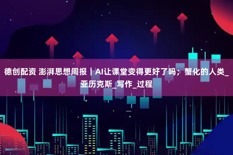 德创配资 澎湃思想周报｜AI让课堂变得更好了吗；蟹化的人类_亚历克斯_写作_过程