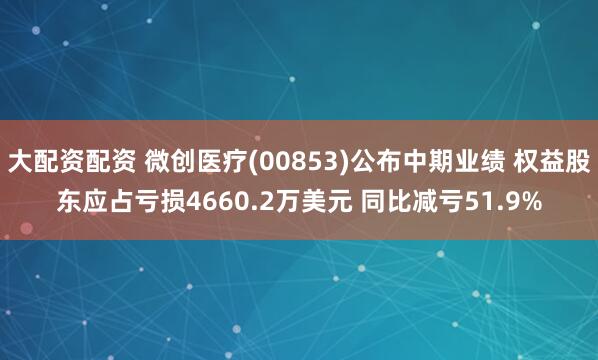 大配资配资 微创医疗(00853)公布中期业绩 权益股东应占亏损4660.2万美元 同比减亏51.9%