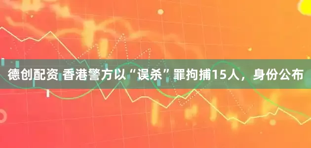 德创配资 香港警方以“误杀”罪拘捕15人，身份公布