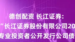 德创配资 长江证券: 关于延长“长江证券股份有限公司2025年面向专业投资者公开发行公司债券（第四期）”簿记建档时间的公告