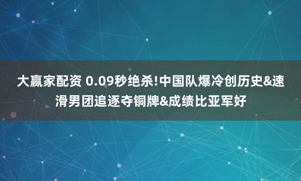 大赢家配资 0.09秒绝杀!中国队爆冷创历史&速滑男团追逐夺铜牌&成绩比亚军好