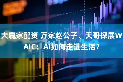 大赢家配资 万家赵公子、天哥探展WAIC：AI如何走进生活？