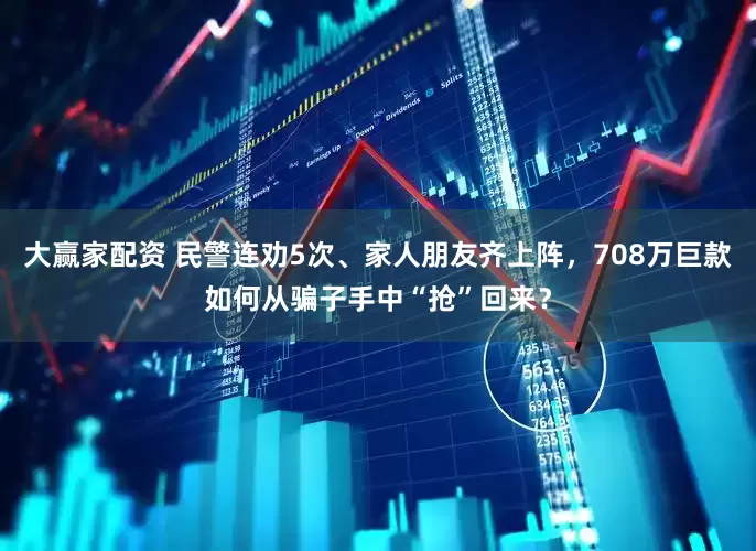大赢家配资 民警连劝5次、家人朋友齐上阵，708万巨款如何从骗子手中“抢”回来？